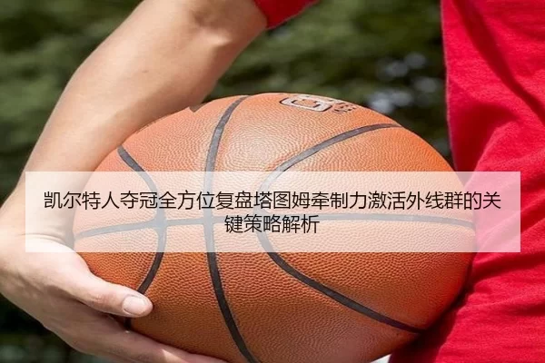 凯尔特人夺冠全方位复盘塔图姆牵制力激活外线群的关键策略解析
